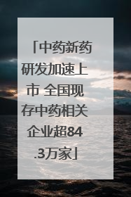 中药新药研发加速上市 全国现存中药相关企业超84.3万家