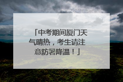 中考期间厦门天气晴热，考生请注意防暑降温！