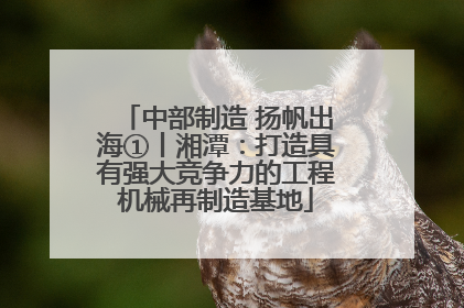 中部制造 扬帆出海①丨湘潭：打造具有强大竞争力的工程机械再制造基地