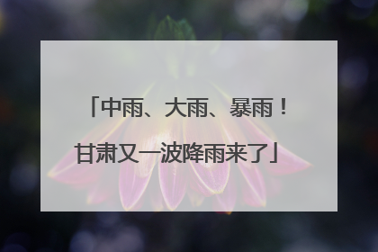 中雨、大雨、暴雨！甘肃又一波降雨来了
