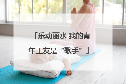 乐动丽水 我的青年工友是“歌手”