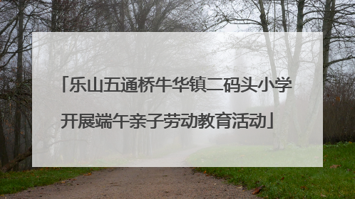 乐山五通桥牛华镇二码头小学开展端午亲子劳动教育活动