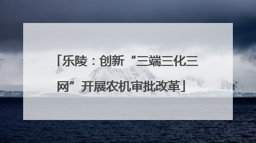 乐陵：创新“三端三化三网”开展农机审批改革