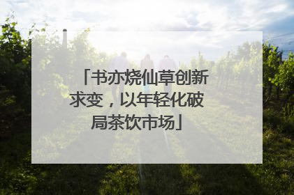 书亦烧仙草创新求变，以年轻化破局茶饮市场