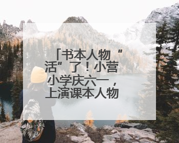 书本人物“活”了！小营小学庆六一，上演课本人物“总动员”