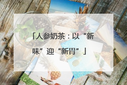 人参奶茶：以“新味”迎“新胃”