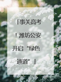 事关高考！潍坊公安开启“绿色通道”