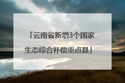 云南省新增3个国家生态综合补偿重点县