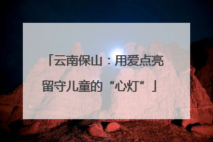 云南保山：用爱点亮留守儿童的“心灯”