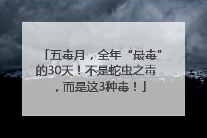 五毒月，全年“最毒”的30天！不是蛇虫之毒，而是这3种毒！