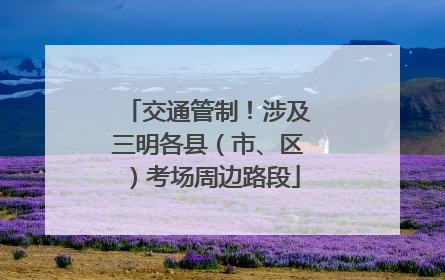 交通管制！涉及三明各县（市、区）考场周边路段
