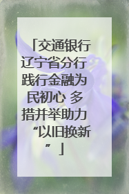 交通银行辽宁省分行践行金融为民初心 多措并举助力“以旧换新”