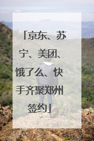 京东、苏宁、美团、饿了么、快手齐聚郑州签约
