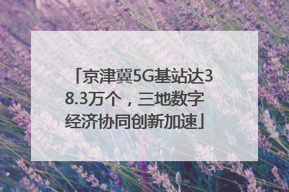 京津冀5G基站达38.3万个，三地数字经济协同创新加速