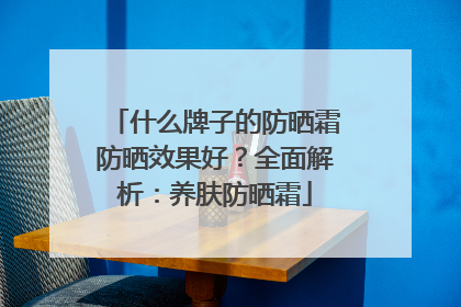 什么牌子的防晒霜防晒效果好？全面解析：养肤防晒霜
