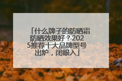 什么牌子的防晒霜防晒效果好？2025推荐十大品牌型号出炉，闭眼入
