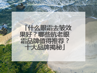 什么眼霜去皱效果好？哪些抗老眼霜品牌值得推荐？十大品牌揭秘