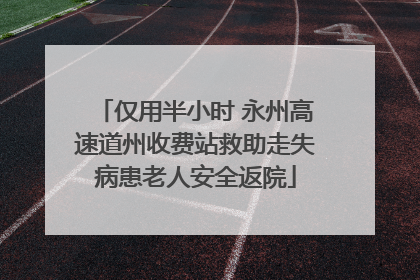 仅用半小时 永州高速道州收费站救助走失病患老人安全返院