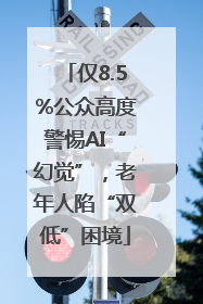 仅8.5%公众高度警惕AI“幻觉”，老年人陷“双低”困境
