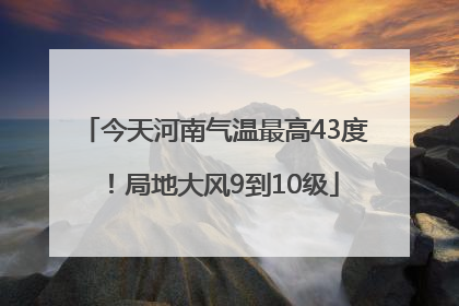 今天河南气温最高43度！局地大风9到10级