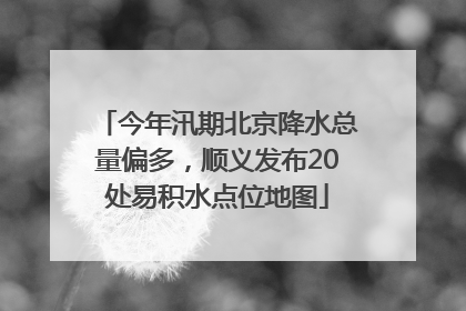 今年汛期北京降水总量偏多，顺义发布20处易积水点位地图