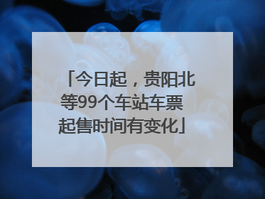 今日起，贵阳北等99个车站车票起售时间有变化