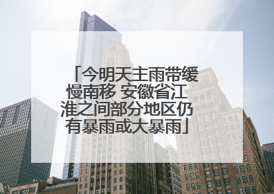 今明天主雨带缓慢南移 安徽省江淮之间部分地区仍有暴雨或大暴雨