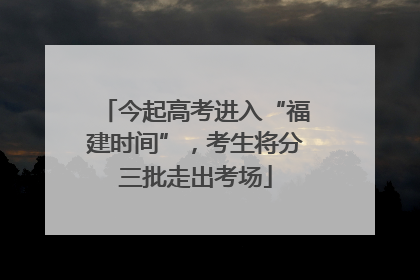 今起高考进入“福建时间”，考生将分三批走出考场