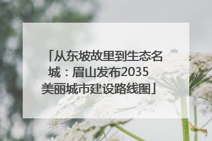 从东坡故里到生态名城：眉山发布2035美丽城市建设路线图