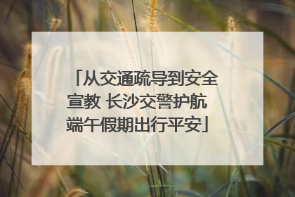 从交通疏导到安全宣教 长沙交警护航端午假期出行平安