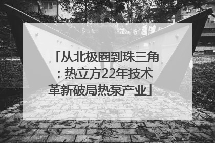 从北极圈到珠三角：热立方22年技术革新破局热泵产业