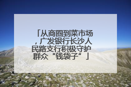 从商圈到菜市场，广发银行长沙人民路支行积极守护群众“钱袋子”