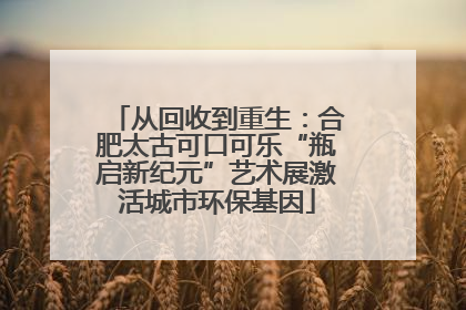 从回收到重生：合肥太古可口可乐“瓶启新纪元”艺术展激活城市环保基因