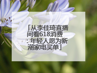 从李佳琦直播间看618消费：年轻人愿为新潮家电买单
