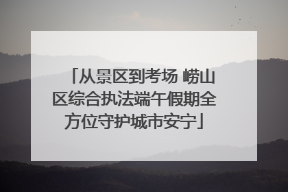 从景区到考场 崂山区综合执法端午假期全方位守护城市安宁