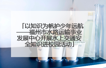 以知识为帆护少年远航——福州市水路运输事业发展中心开展水上交通安全知识进校园活动
