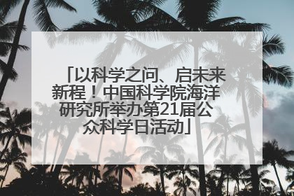 以科学之问、启未来新程！中国科学院海洋研究所举办第21届公众科学日活动