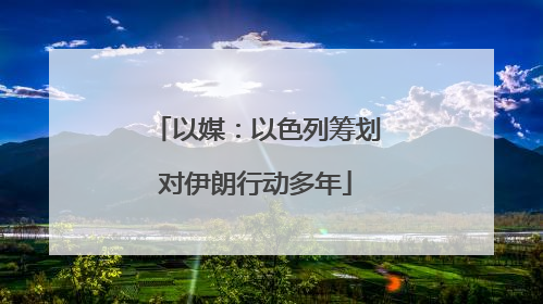 以媒：以色列筹划对伊朗行动多年