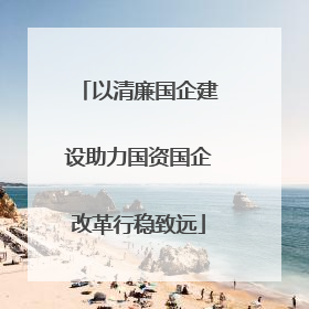 以清廉国企建设助力国资国企改革行稳致远