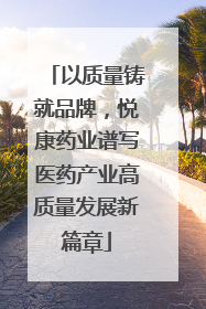 以质量铸就品牌，悦康药业谱写医药产业高质量发展新篇章