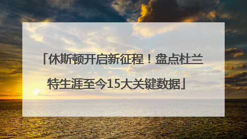 休斯顿开启新征程！盘点杜兰特生涯至今15大关键数据