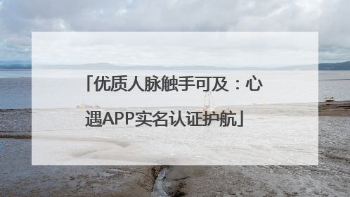优质人脉触手可及：心遇APP实名认证护航