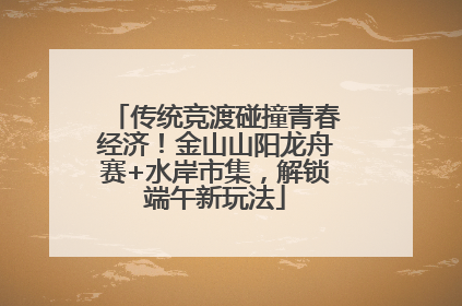 传统竞渡碰撞青春经济！金山山阳龙舟赛+水岸市集，解锁端午新玩法