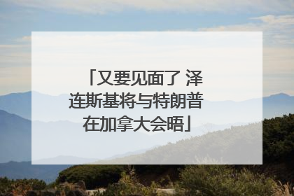 又要见面了 泽连斯基将与特朗普在加拿大会晤