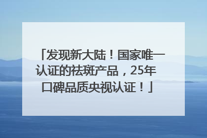 发现新大陆！国家唯一认证的祛斑产品，25年口碑品质央视认证！