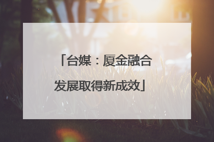 台媒：厦金融合发展取得新成效