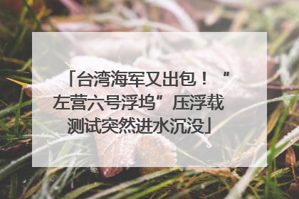 台湾海军又出包！“左营六号浮坞”压浮载测试突然进水沉没
