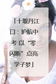 十堰丹江口：护航中考 以“零闪断”点亮学子梦