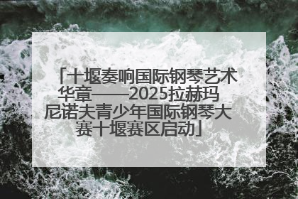 十堰奏响国际钢琴艺术华章——2025拉赫玛尼诺夫青少年国际钢琴大赛十堰赛区启动
