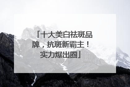 十大美白祛斑品牌，抗斑新霸主！实力爆出圈